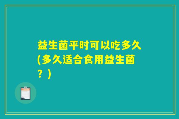 益生菌平时可以吃多久(多久适合食用益生菌？)