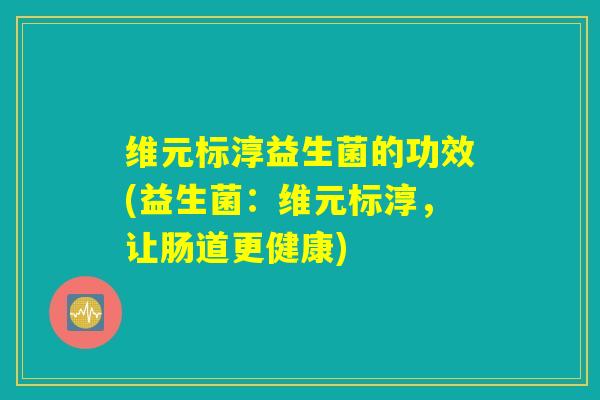 维元标淳益生菌的功效(益生菌：维元标淳，让肠道更健康)