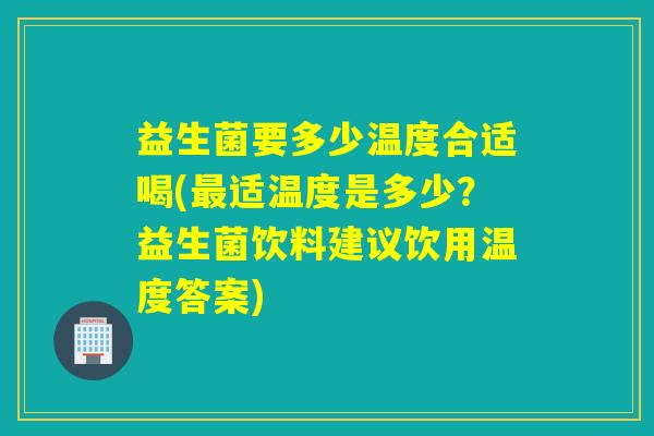 益生菌要多少温度合适喝(最适温度是多少？益生菌饮料建议饮用温度答案)