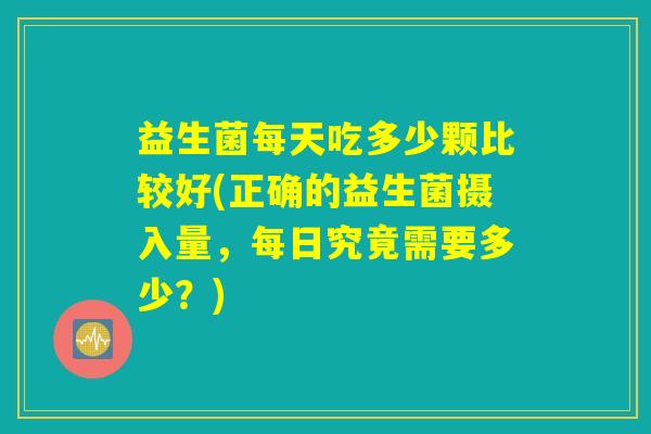 益生菌每天吃多少颗比较好(正确的益生菌摄入量，每日究竟需要多少？)