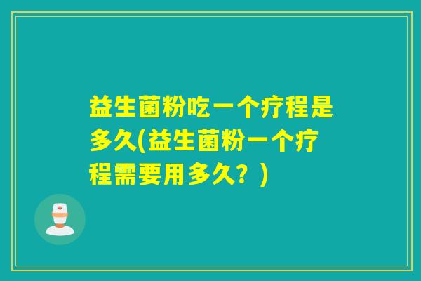 益生菌粉吃一个疗程是多久(益生菌粉一个疗程需要用多久？)