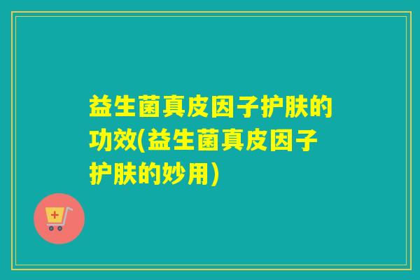 益生菌真皮因子护肤的功效(益生菌真皮因子护肤的妙用)