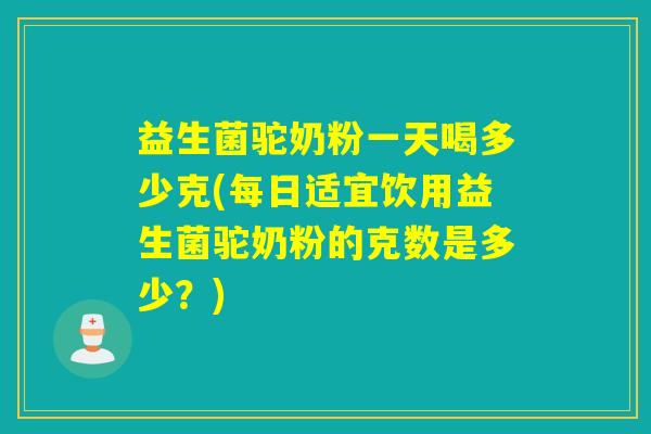 益生菌驼奶粉一天喝多少克(每日适宜饮用益生菌驼奶粉的克数是多少？)