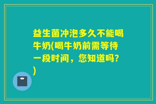 益生菌冲泡多久不能喝牛奶(喝牛奶前需等待一段时间,您知道吗?) 益生菌冲泡多久不能喝牛奶(喝牛奶前需等待一段时间,您知道吗?)