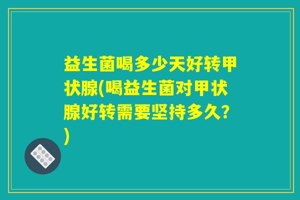 益生菌喝多少天好转甲状腺(喝益生菌对甲状腺好转需要坚持多久？)