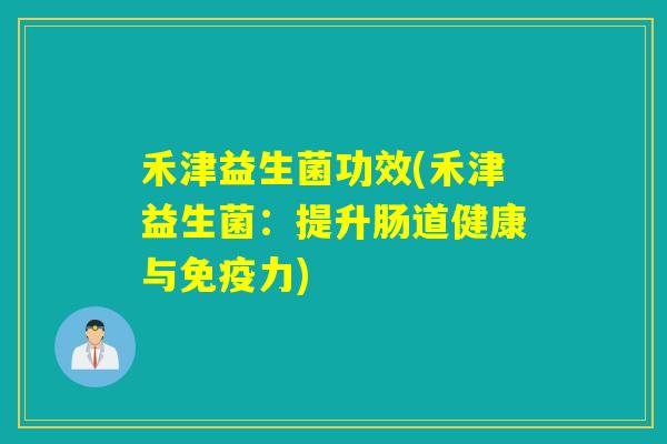 禾津益生菌功效(禾津益生菌:提升肠道健康与力) 禾津益生菌功效(禾津益生菌:提升肠道健康与力)