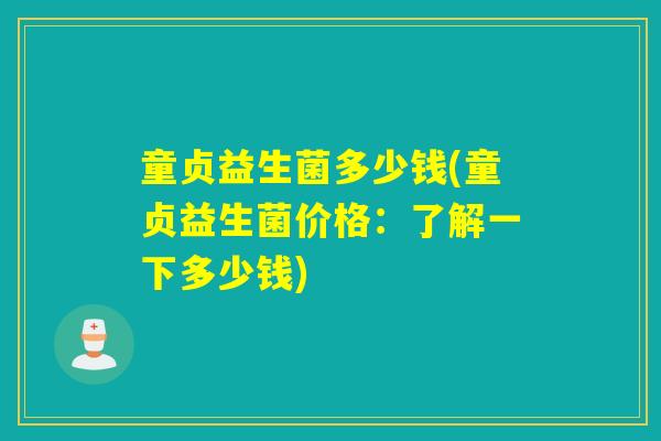 童贞益生菌多少钱(童贞益生菌价格：了解一下多少钱)