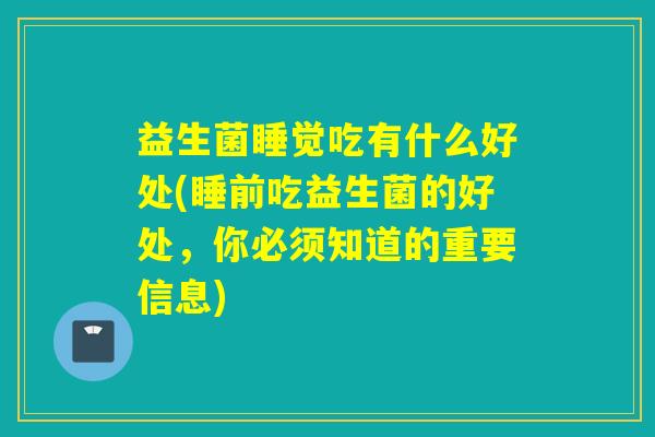益生菌睡觉吃有什么好处(睡前吃益生菌的好处，你必须知道的重要信息)