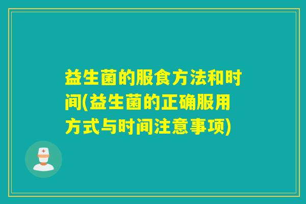 益生菌的服食方法和时间(益生菌的正确服用方式与时间注意事项)