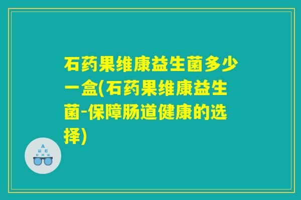 石药果维康益生菌多少一盒(石药果维康益生菌-保障肠道健康的选择)
