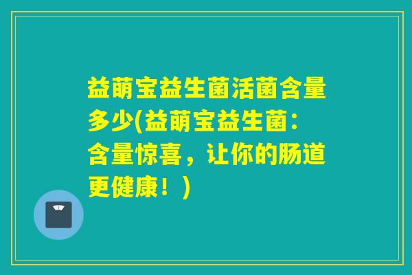 益萌宝益生菌活菌含量多少(益萌宝益生菌：含量惊喜，让你的肠道更健康！)