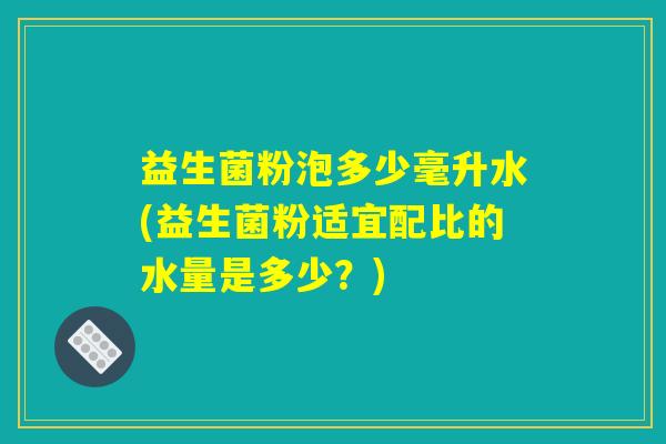 益生菌粉泡多少毫升水(益生菌粉适宜配比的水量是多少？)