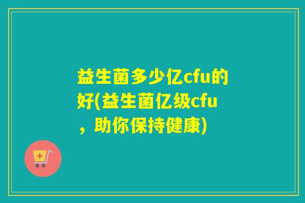益生菌多少亿cfu的好(益生菌亿级cfu，助你保持健康)