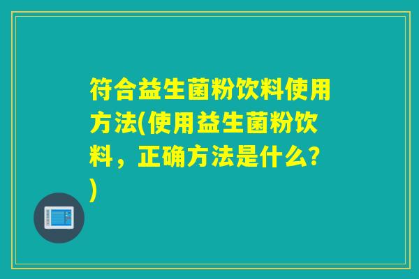 符合益生菌粉饮料使用方法(使用益生菌粉饮料,正确方法是什么?) 符合益生菌粉饮料使用方法(使用益生菌粉饮料,正确方法是什么?)