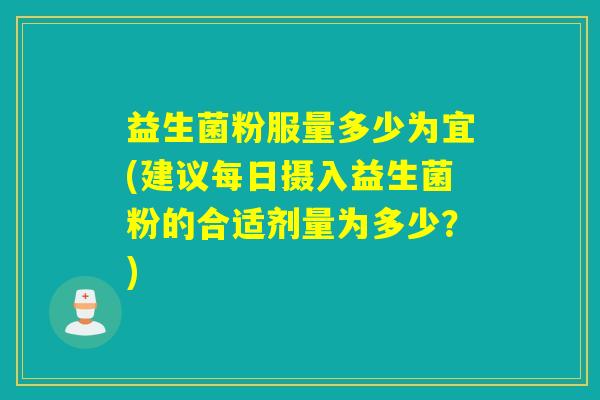 益生菌粉服量多少为宜(建议每日摄入益生菌粉的合适剂量为多少？)