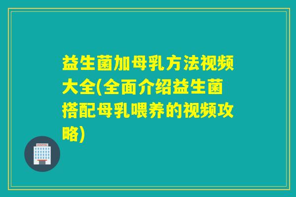 益生菌加母乳方法视频大全(全面介绍益生菌搭配母乳喂养的视频攻略)