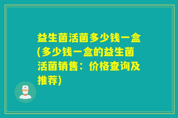 益生菌活菌多少钱一盒(多少钱一盒的益生菌活菌销售：价格查询及推荐)