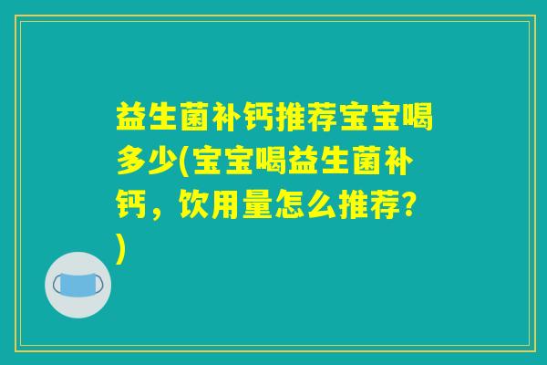 益生菌补钙推荐宝宝喝多少(宝宝喝益生菌补钙,饮用量怎么推荐?) 益生菌补钙推荐宝宝喝多少(宝宝喝益生菌补钙,饮用量怎么推荐?)