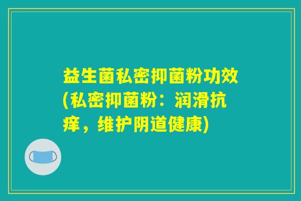 益生菌私密抑菌粉功效(私密抑菌粉：润滑抗痒，维护阴道健康)