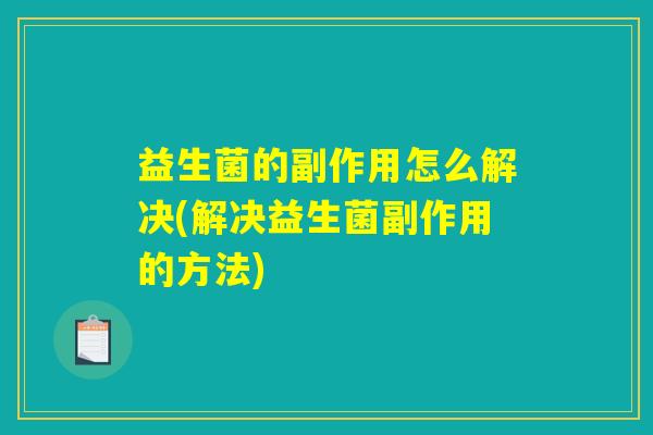 益生菌的副作用怎么解决(解决益生菌副作用的方法) 益生菌的副作用怎么解决(解决益生菌副作用的方法)