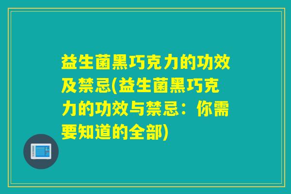 益生菌黑巧克力的功效及禁忌(益生菌黑巧克力的功效与禁忌：你需要知道的全部)