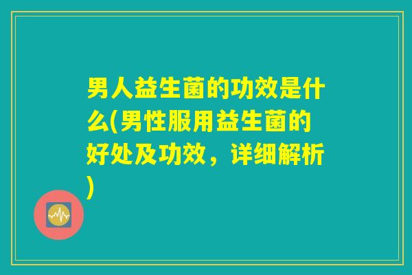 男人益生菌的功效是什么(男性服用益生菌的好处及功效,详细解析) 男人益生菌的功效是什么(男性服用益生菌的好处及功效,详细解析)