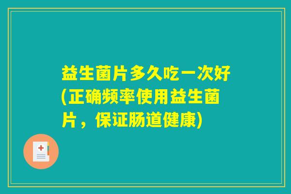益生菌片多久吃一次好(正确频率使用益生菌片，保证肠道健康)