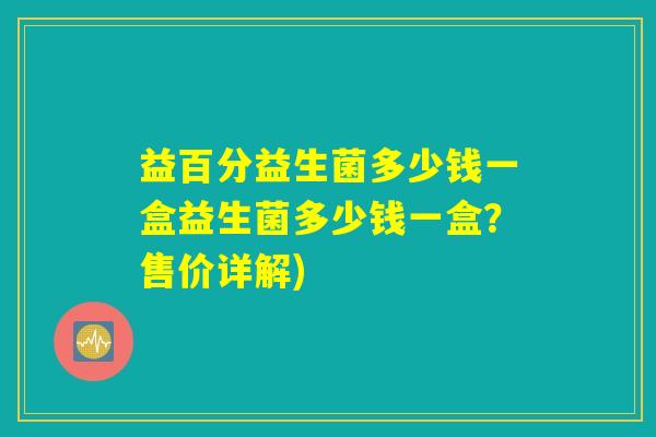 益百分益生菌多少钱一盒益生菌多少钱一盒？售价详解)