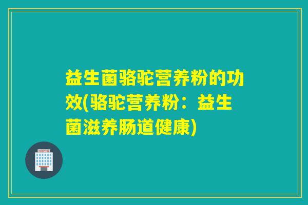 益生菌骆驼营养粉的功效(骆驼营养粉：益生菌滋养肠道健康)