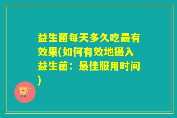 益生菌每天多久吃最有效果(如何有效地摄入益生菌：最佳服用时间)