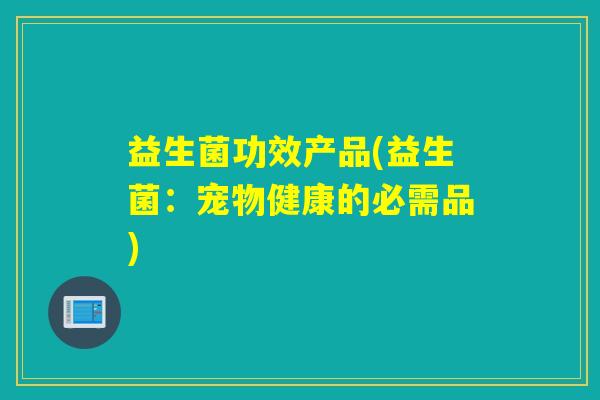 益生菌功效产品(益生菌：宠物健康的必需品)