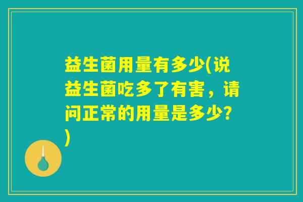 益生菌用量有多少(说益生菌吃多了有害，请问正常的用量是多少？)