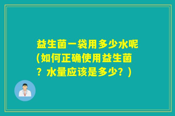 益生菌一袋用多少水呢(如何正确使用益生菌?水量应该是多少?) 益生菌一袋用多少水呢(如何正确使用益生菌?水量应该是多少?)