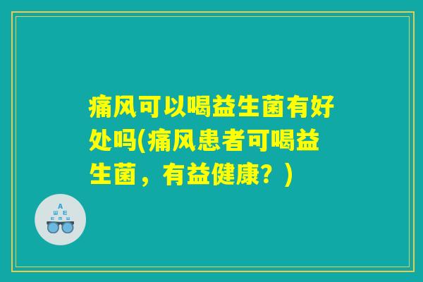 痛风可以喝益生菌有好处吗(痛风患者可喝益生菌，有益健康？)