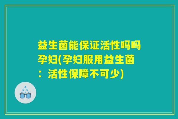 益生菌能保证活性吗吗孕妇(孕妇服用益生菌：活性保障不可少)