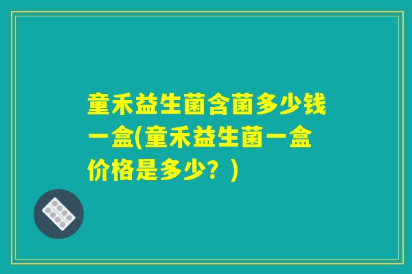 童禾益生菌含菌多少钱一盒(童禾益生菌一盒价格是多少？)