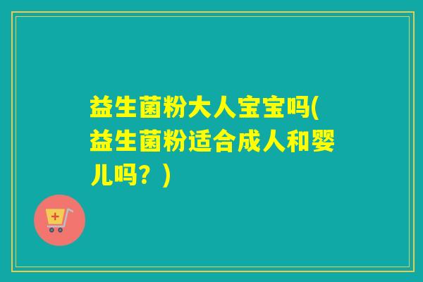 益生菌粉大人宝宝吗(益生菌粉适合成人和婴儿吗？)
