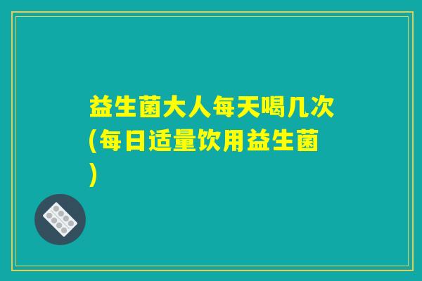 益生菌大人每天喝几次(每日适量饮用益生菌)