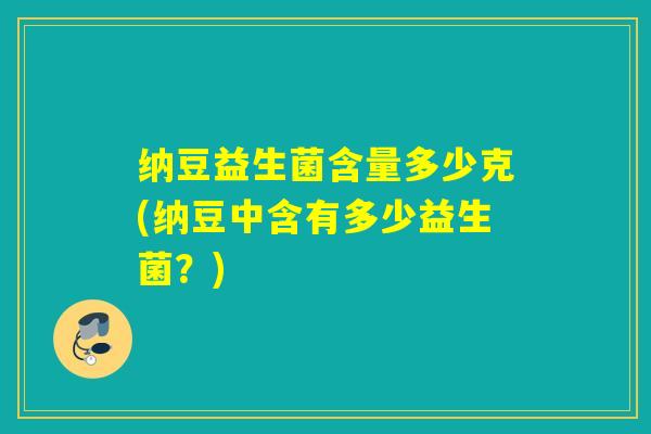 纳豆益生菌含量多少克(纳豆中含有多少益生菌?) 纳豆益生菌含量多少克(纳豆中含有多少益生菌?)