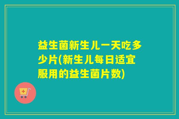 益生菌新生儿一天吃多少片(新生儿每日适宜服用的益生菌片数) 益生菌新生儿一天吃多少片(新生儿每日适宜服用的益生菌片数)