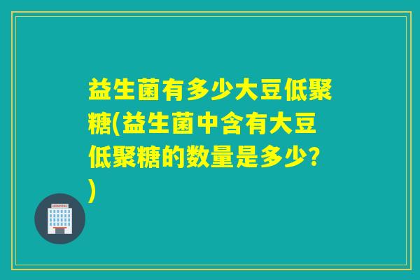 益生菌有多少大豆低聚糖(益生菌中含有大豆低聚糖的数量是多少？)