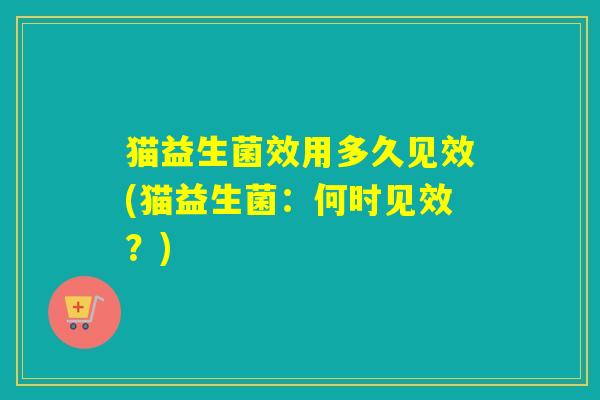 猫益生菌效用多久见效(猫益生菌：何时见效？)