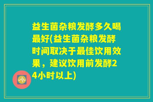 益生菌杂粮发酵多久喝好(益生菌杂粮发酵时间取决于佳饮用效果,建议饮用前发酵24小时以上) 益生菌杂粮发酵多久喝好(益生菌杂粮发酵时间取决于佳饮用效果,建议饮用前发酵24小时以上)