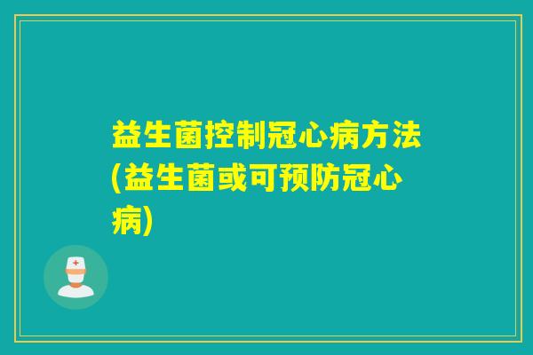 益生菌控制冠心病方法(益生菌或可预防冠心病)