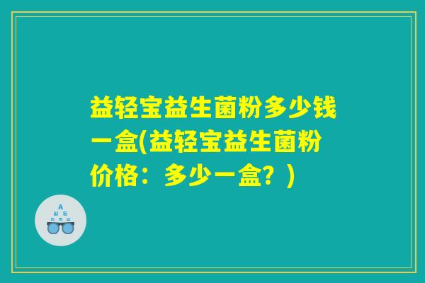 益轻宝益生菌粉多少钱一盒(益轻宝益生菌粉价格：多少一盒？)