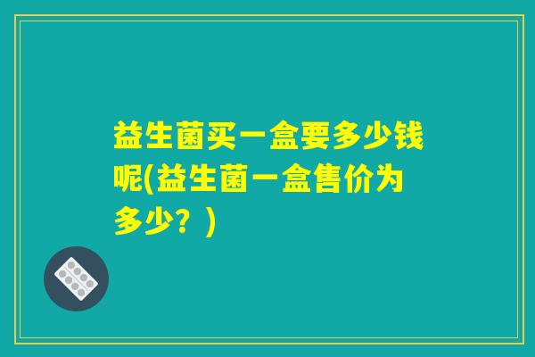 益生菌买一盒要多少钱呢(益生菌一盒售价为多少？)