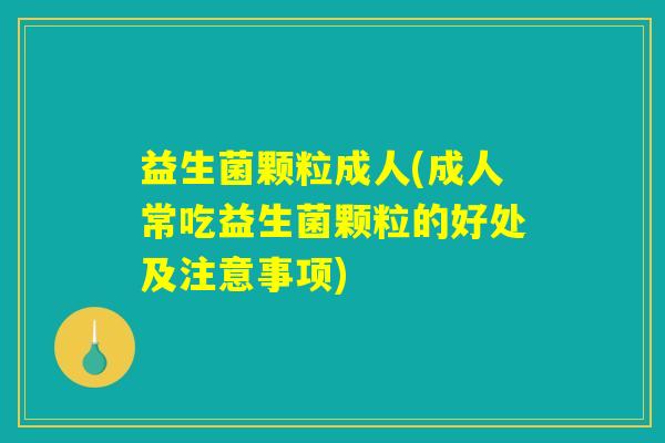 益生菌颗粒成人(成人常吃益生菌颗粒的好处及注意事项)