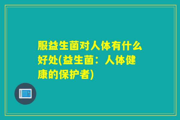 服益生菌对人体有什么好处(益生菌：人体健康的保护者)