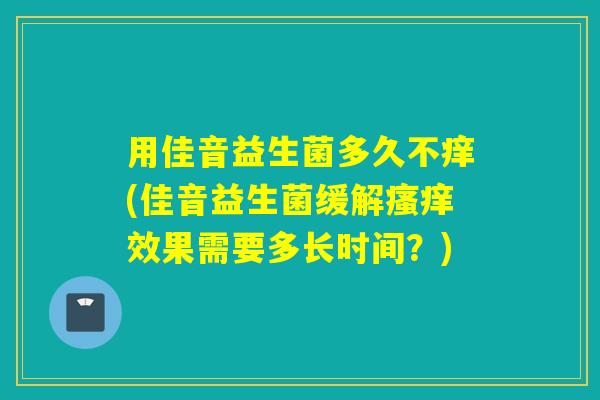 用佳音益生菌多久不痒(佳音益生菌缓解瘙痒效果需要多长时间？)