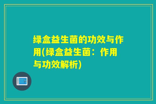 绿盒益生菌的功效与作用(绿盒益生菌：作用与功效解析)